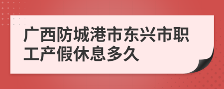 广西防城港市东兴市职工产假休息多久