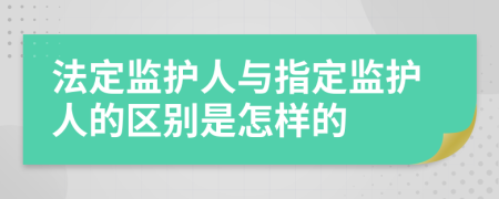 法定监护人与指定监护人的区别是怎样的