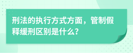 刑法的执行方式方面，管制假释缓刑区别是什么？