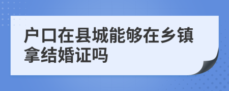 户口在县城能够在乡镇拿结婚证吗