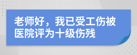 老师好，我已受工伤被医院评为十级伤残