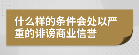 什么样的条件会处以严重的诽谤商业信誉