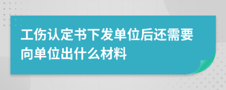 工伤认定书下发单位后还需要向单位出什么材料