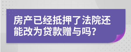 房产已经抵押了法院还能改为贷款赠与吗？