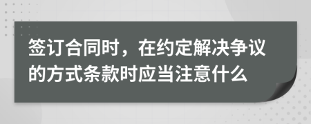 签订合同时，在约定解决争议的方式条款时应当注意什么