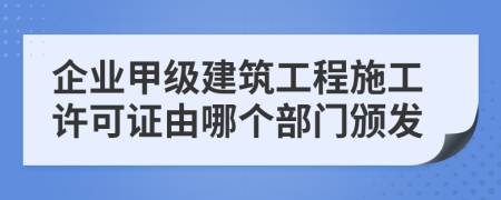 企业甲级建筑工程施工许可证由哪个部门颁发