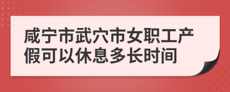 咸宁市武穴市女职工产假可以休息多长时间