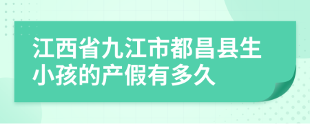 江西省九江市都昌县生小孩的产假有多久