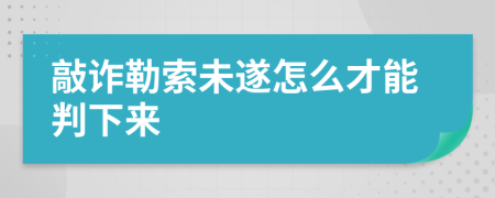 敲诈勒索未遂怎么才能判下来