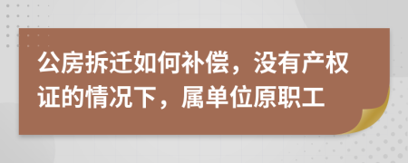 公房拆迁如何补偿，没有产权证的情况下，属单位原职工