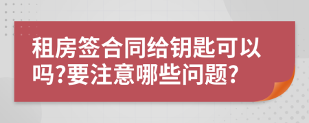 租房签合同给钥匙可以吗?要注意哪些问题?