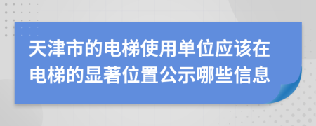 天津市的电梯使用单位应该在电梯的显著位置公示哪些信息