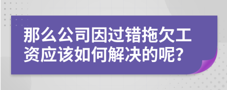 那么公司因过错拖欠工资应该如何解决的呢？