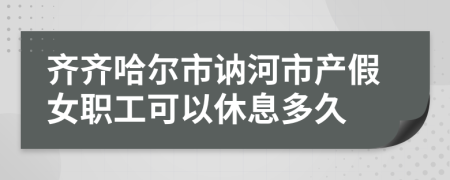 齐齐哈尔市讷河市产假女职工可以休息多久