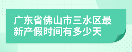 广东省佛山市三水区最新产假时间有多少天