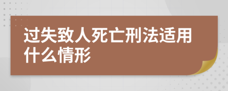 过失致人死亡刑法适用什么情形