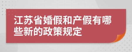 江苏省婚假和产假有哪些新的政策规定