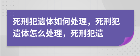 死刑犯遗体如何处理，死刑犯遗体怎么处理，死刑犯遗
