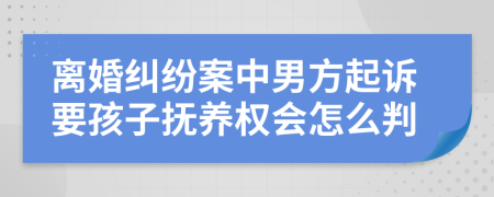 离婚纠纷案中男方起诉要孩子抚养权会怎么判
