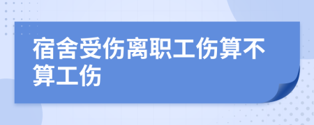 宿舍受伤离职工伤算不算工伤