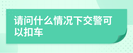 请问什么情况下交警可以扣车