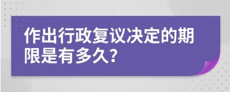 作出行政复议决定的期限是有多久？