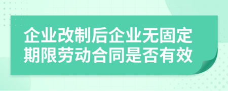 企业改制后企业无固定期限劳动合同是否有效