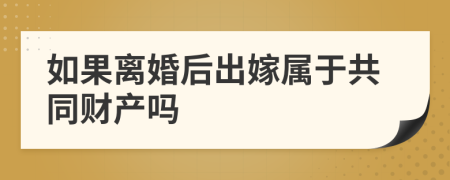 如果离婚后出嫁属于共同财产吗