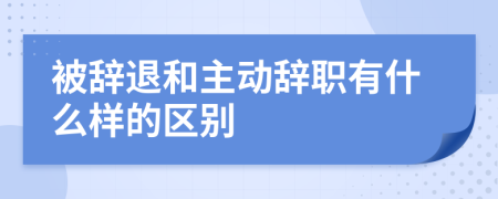 被辞退和主动辞职有什么样的区别