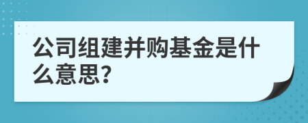 公司组建并购基金是什么意思？