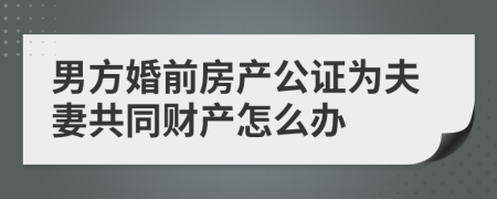 男方婚前房产公证为夫妻共同财产怎么办