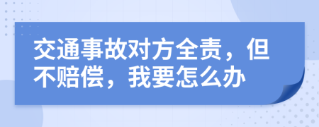 交通事故对方全责，但不赔偿，我要怎么办