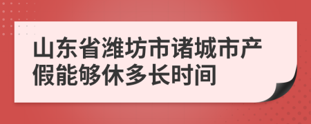 山东省潍坊市诸城市产假能够休多长时间