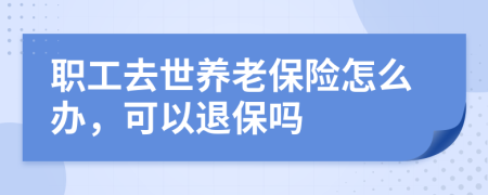 职工去世养老保险怎么办，可以退保吗