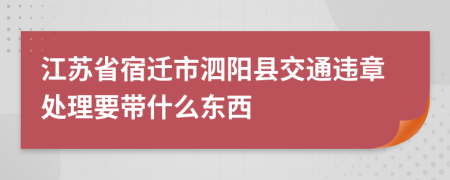 江苏省宿迁市泗阳县交通违章处理要带什么东西