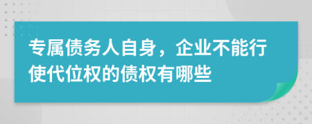 专属债务人自身，企业不能行使代位权的债权有哪些