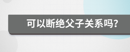 可以断绝父子关系吗？