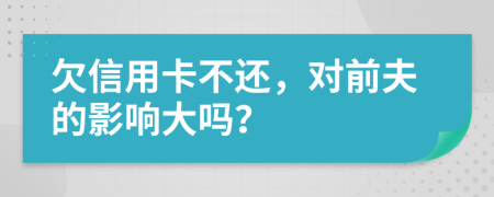 欠信用卡不还，对前夫的影响大吗？