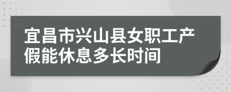 宜昌市兴山县女职工产假能休息多长时间