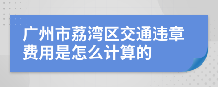 广州市荔湾区交通违章费用是怎么计算的