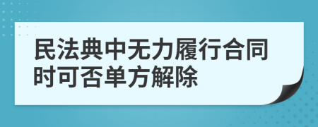 民法典中无力履行合同时可否单方解除