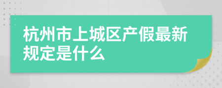 杭州市上城区产假最新规定是什么