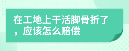 在工地上干活脚骨折了，应该怎么赔偿