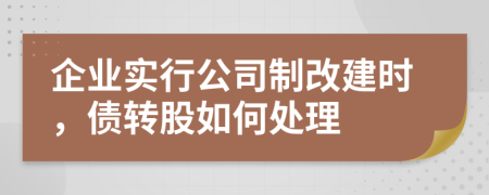 企业实行公司制改建时，债转股如何处理