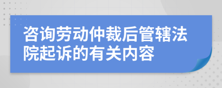 咨询劳动仲裁后管辖法院起诉的有关内容