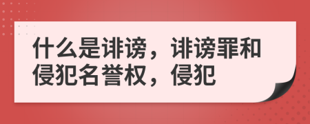 什么是诽谤，诽谤罪和侵犯名誉权，侵犯