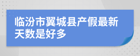 临汾市翼城县产假最新天数是好多