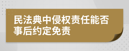 民法典中侵权责任能否事后约定免责