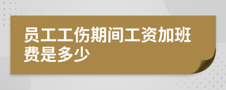 员工工伤期间工资加班费是多少