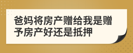 爸妈将房产赠给我是赠予房产好还是抵押